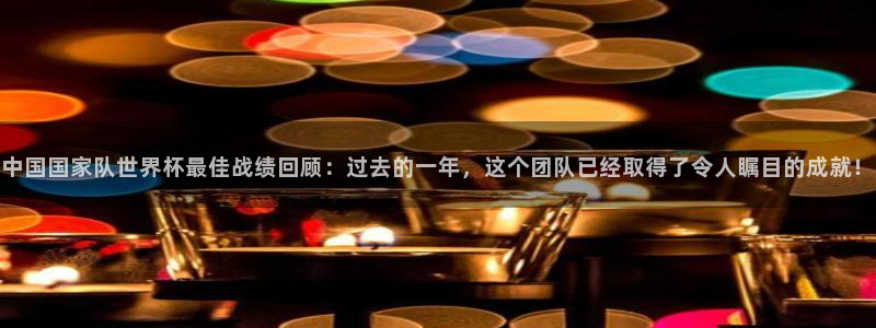世界杯欧洲区预选赛赛程：中国国家队世界杯最佳战绩回顾：过去的一年，这个团队已经取得了令人瞩目的成就！