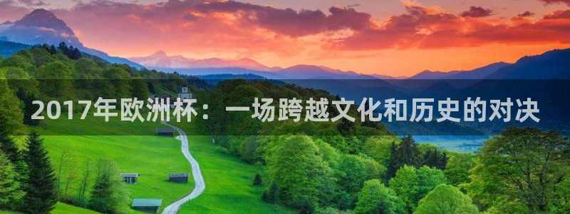 澳门世界杯直播:2017年欧洲杯:一场跨越文化和历史的对决