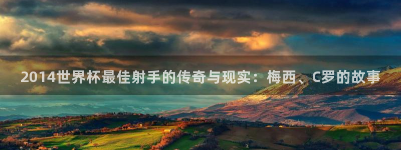 2026世界杯赛程：2014世界杯最佳射手的传奇与现实：梅西、C罗的故事