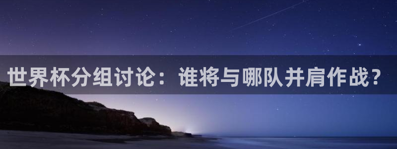 2026世界杯直播：世界杯分组讨论：谁将与哪队并肩作战？